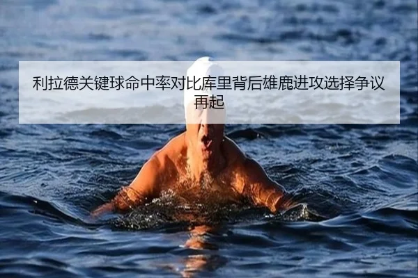 利拉德关键球命中率对比库里背后雄鹿进攻选择争议再起