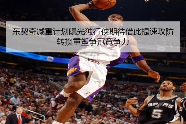 东契奇减重计划曝光独行侠期待借此提速攻防转换重塑争冠竞争力