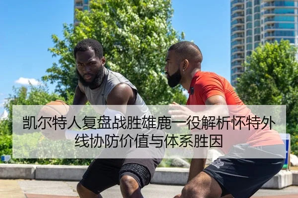 凯尔特人复盘战胜雄鹿一役解析怀特外线协防价值与体系胜因