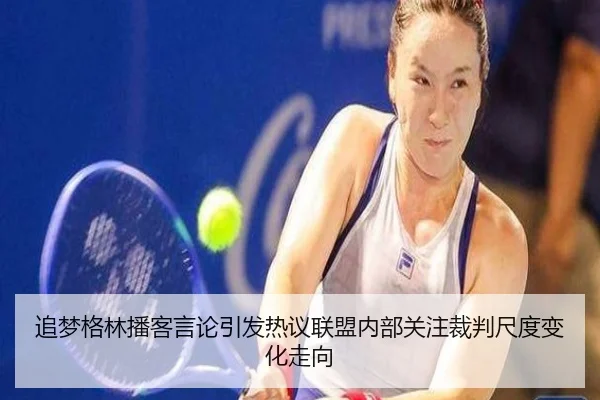 追梦格林播客言论引发热议联盟内部关注裁判尺度变化走向