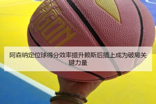 阿森纳定位球得分效率提升赖斯后插上成为破局关键力量