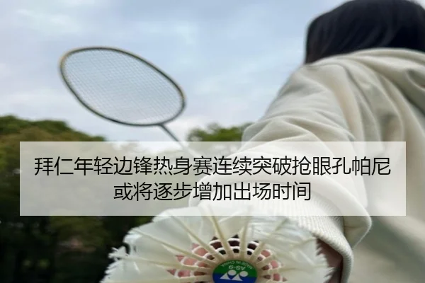 拜仁年轻边锋热身赛连续突破抢眼孔帕尼或将逐步增加出场时间